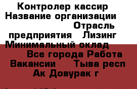 Контролер-кассир › Название организации ­ Fusion Service › Отрасль предприятия ­ Лизинг › Минимальный оклад ­ 19 200 - Все города Работа » Вакансии   . Тыва респ.,Ак-Довурак г.